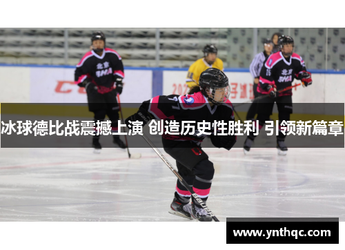 冰球德比战震撼上演 创造历史性胜利 引领新篇章
