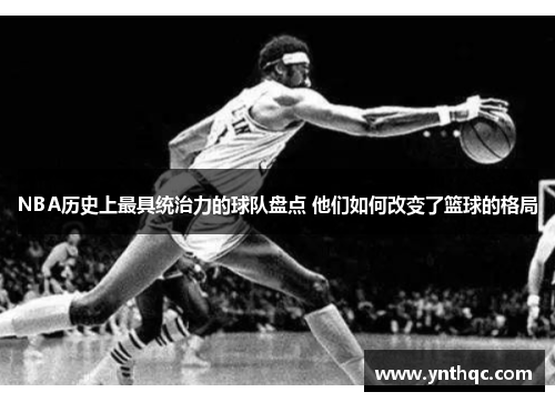 NBA历史上最具统治力的球队盘点 他们如何改变了篮球的格局