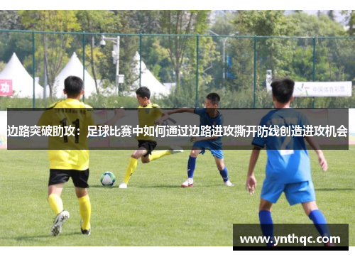 边路突破助攻：足球比赛中如何通过边路进攻撕开防线创造进攻机会