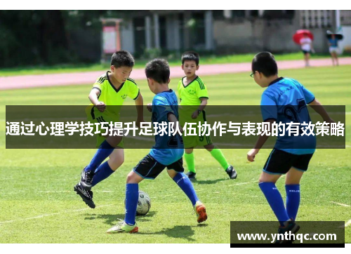 通过心理学技巧提升足球队伍协作与表现的有效策略
