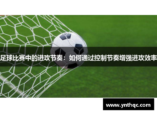 足球比赛中的进攻节奏：如何通过控制节奏增强进攻效率